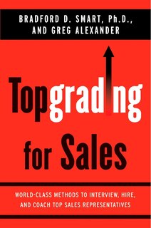 Topgrading For Sales: World-class Methods To Interview, Hire, And Coach Top Salesrepresentatives