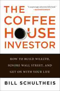 The Coffeehouse Investor: How To Build Wealth, Ignore Wall Street, And Get On With Your Life by BILL SCHULTHEIS