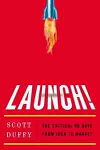 Launch!: The Critical 90 Days From Idea To Market by Scott Duffy