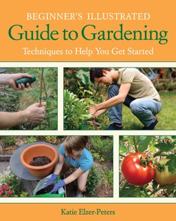 Beginner's Illustrated Guide To Gardening: Techniques To Help You Get Started