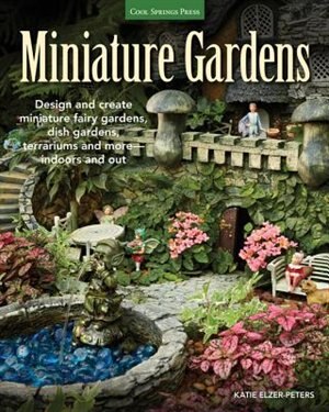 Miniature Gardens: Design And Create Miniature Fairy Gardens, Dish Gardens, Terrariums And More-indoors And Out