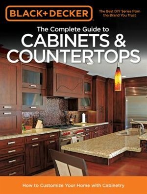 Black & Decker The Complete Guide To Cabinets & Countertops: How To Customize Your Home With Cabinetry