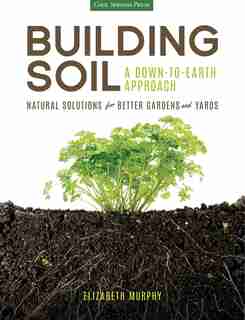 Building Soil: A Down-to-earth Approach: Natural Solutions For Better Gardens & Yards by Elizabeth Murphy