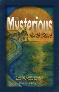 The Mysterious North Shore: A Collection Of Short Stories About Ghosts, Ufos, Shipwrecks And More