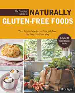 The Complete Guide to Naturally Gluten-Free Foods: Your Starter Manual to Going G-Free the Easy, No-Fuss Way-Includes 100 Simply Delicious Recipes! by Olivia Dupin