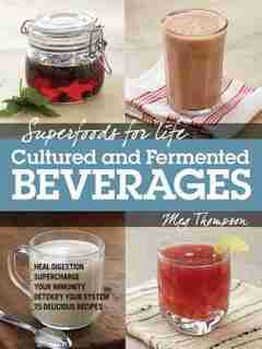 Superfoods For Life, Cultured And Fermented Beverages: Heal Digestion - Supercharge Your Immunity - Detoxify Your System - 75 Delicious Recipes by Meg Thompson
