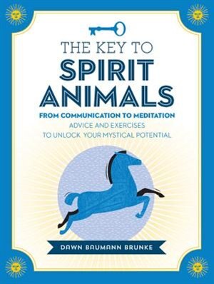 The Key to Spirit Animals: From Communication to Meditation: Advice and Exercises to Unlock Your Mystical Potential