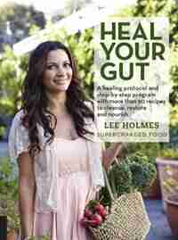 Heal Your Gut: A Healing Protocol And Step-by-step Program With More Than 90 Recipes To Cleanse, Restore, And Nour by Lee Holmes