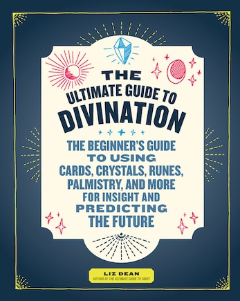 The Ultimate Guide to Divination: The Beginner's Guide to Using Cards, Crystals, Runes, Palmistry, and More for Insight and Predicting the Future