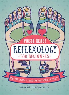 Press Here! Reflexology For Beginners: Foot Reflexology: A Practice For Promoting Health