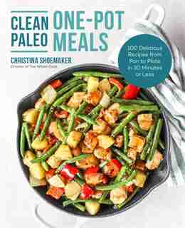 Clean Paleo One-pot Meals: 100 Delicious Recipes From Pan To Plate In 30 Minutes Or Less by Christina Shoemaker