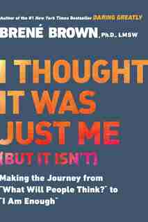 I Thought It Was Just Me (but It Isn't): Making The Journey From What Will People Think? To I Am Enough by Brené Brown