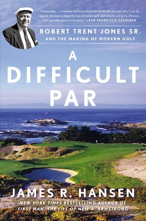 A Difficult Par: Robert Trent Jones Sr. And The Making Of Modern Golf