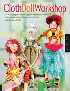 Cloth Doll Workshop: From The Beginning And Beyond With Doll Masters Elinor Peace Bailey, Patti Medaris Culea, And Barba by Elinor Bailey