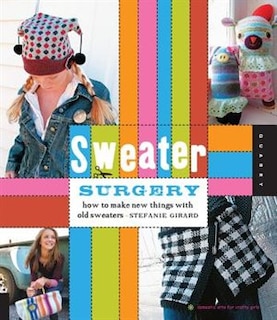 Sweater Surgery: How to Make New Things with Old Sweaters