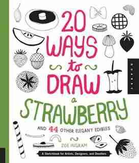 20 Ways To Draw A Strawberry And 44 Other Elegant Edibles: A Sketchbook For Artists, Designers, And Doodlers by Zoe Ingram