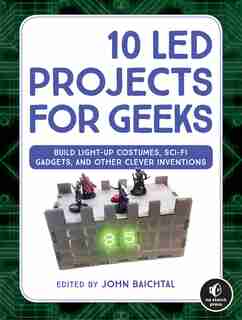 10 Led Projects For Geeks: Build Light-up Costumes, Sci-fi Gadgets, And Other Clever Inventions by John Baichtal