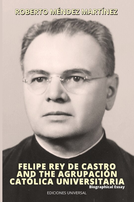 Front cover_FELIPE REY DE CASTRO AND THE AGRUPACIÓN CATÓLICA UNIVERSITARIA. Biographical Essay