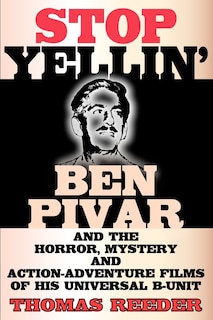 Couverture_Stop Yellin' - Ben Pivar And The Horror, Mystery, And Action-adventure Films Of His Universal B Unit