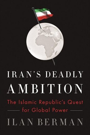 Iran's Deadly Ambition: The Islamic Republic's Quest For Global Power