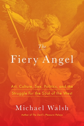 The Fiery Angel: Art, Culture, Sex, Politics, and the Struggle for the Soul of the West