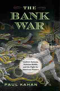 Bank War: Andrew Jackson, Nicholas Biddle, and the Fight for American Finance by Paul Kahan