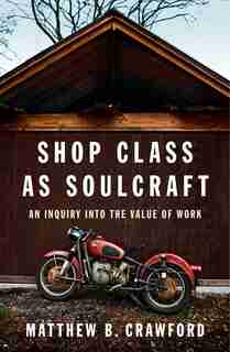 Shop Class As Soulcraft: An Inquiry Into The Value Of Work by Matthew B. Crawford