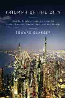 Triumph Of The City: How Our Greatest Invention Makes Us Richer, Smarter, Greener, Healthier, And Happier by Edward Glaeser