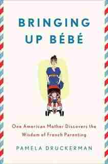 Bringing Up Bébé: One American Mother Discovers The Wisdom Of French Parenting by Pamela Druckerman