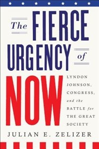 The Fierce Urgency Of Now: Lyndon Johnson, Congress, And The Battle For The Great Society