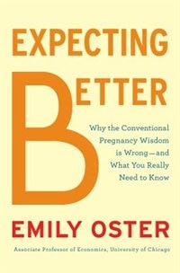 Expecting Better: Why The Conventional Pregnancy Wisdom Is Wrong-and What You Really Need To Know by Emily Oster