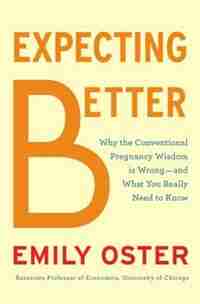 Expecting Better: Why The Conventional Pregnancy Wisdom Is Wrong-and What You Really Need To Know by Emily Oster