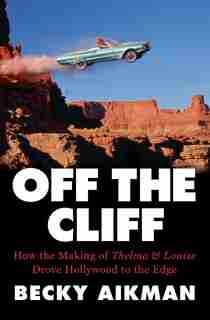 Off The Cliff: How The Making Of Thelma & Louise Drove Hollywood To The Edge by Becky Aikman