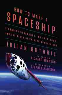 How To Make A Spaceship: A Band Of Renegades, An Epic Race, And The Birth Of Private Spaceflight by Julian Guthrie