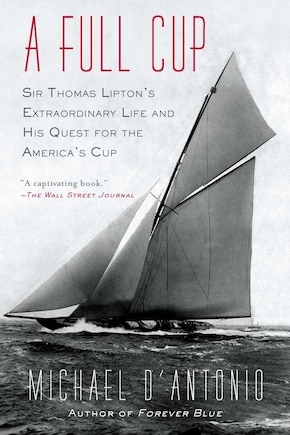 A Full Cup: Sir Thomas Lipton's Extraordinary Life And His Quest For The America's Cup