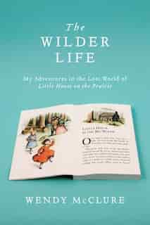 The Wilder Life: My Adventures In The Lost World Of Little House On The Prairie by Wendy McClure