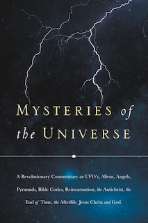 Mysteries of the Universe: A Revolutionary Commentary on UFOs, Aliens, Angels, Pyramids, Bible Codes, Reincarnation, the Antichrist, the End of T