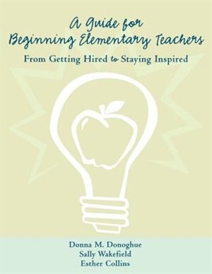 A Guide for Beginning Elementary Teachers: From Getting Hired to Staying Inspired