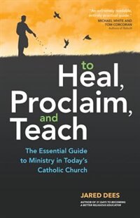 Front cover_to Heal, Proclaim, And Teach: The Essential Guide To Ministry In Today's Catholic Church