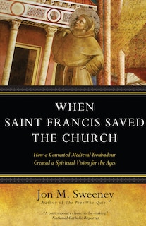 Front cover_When Saint Francis Saved The Church: How A Converted Medieval Troubadour Created A Spiritual Vision For The Ages