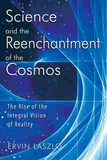 Science And The Reenchantment Of The Cosmos: The Rise Of The Integral Vision Of Reality by Ervin Laszlo