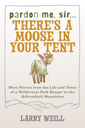 Pardon Me, Sir...There’s A Moose In Your Tent: More Stories from the Life and Times of a Wilderness Park Ranger in the Adirondack Mountains