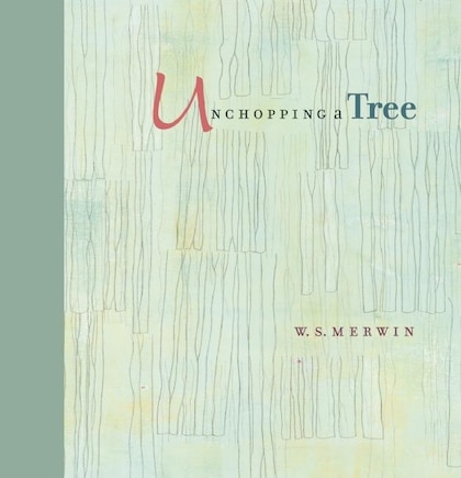 Unchopping a Tree: An intimate, beautifully illustrated gift edition of poet laureate W. S. Merwin's wondrous story about how to resurrect a fallen tree