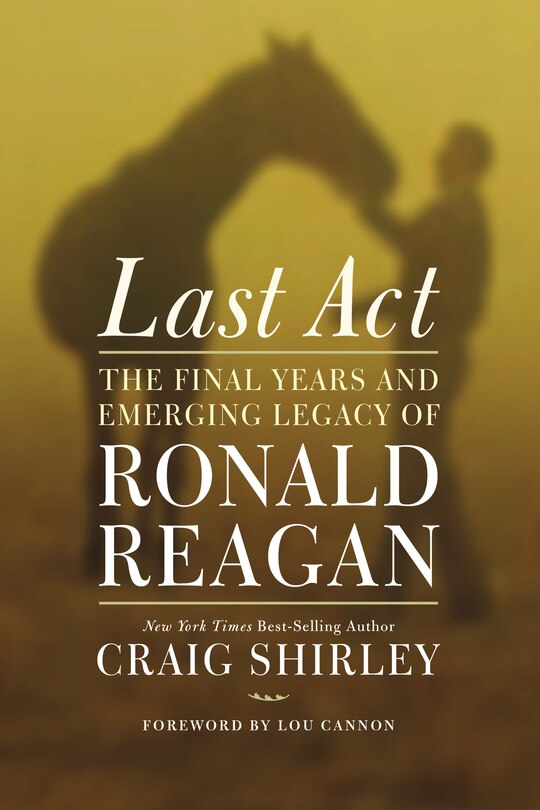 Last Act: The Final Years And Emerging Legacy Of Ronald Reagan