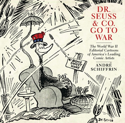 Dr. Seuss & Co. Go to War: The World War II Editorial Cartoons of Americas Leading Comic Artists