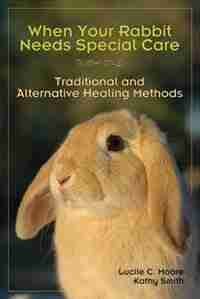 When Your Rabbit Needs Special Care: Traditional and Alternative Healing Methods by Lucile C Moore