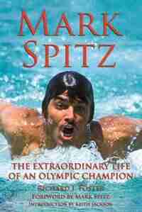 Mark Spitz: The Extraordinary Life of an Olympic Champion by Richard J Foster