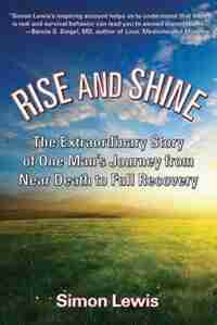 Rise and Shine: The Extraordinary Story of One Man's Journey from Near Death to Full Recovery by Simon Lewis