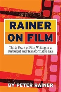 Rainer On Film: Thirty Years Of Film Writing In A Turbulent And Transformative Era by Peter Rainer