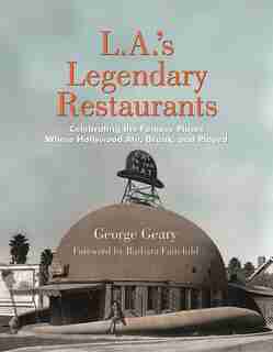 L.a.'s Legendary Restaurants: Celebrating The Famous Places Where Hollywood Ate, Drank, And Played by George Geary